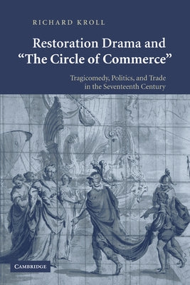 Restoration Drama and 'The Circle of Commerce': Tragicomedy, Politics, and Trade in the Seventeenth Century by Kroll, Richard