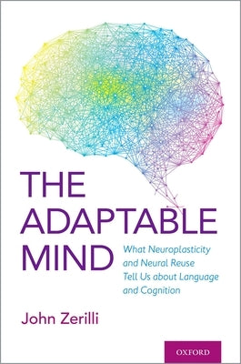 The Adaptable Mind: What Neuroplasticity and Neural Reuse Tell Us about Language and Cognition by Zerilli, John