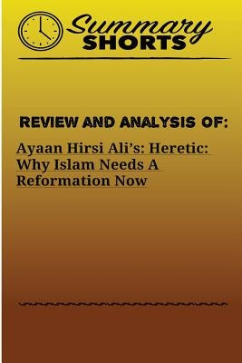 Review and Analysis On: : Ayaan Hirsi Ali's - Heretic - Why Islam Needs A Reformation Now by Shorts, Summary