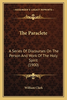 The Paraclete: A Series of Discourses on the Person and Work of the Holy Spirit (1900) by Clark, William