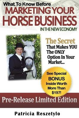 What to Know Before Marketing Your Horse Business In The New Economy: The Secret That Makes YOU The ONLY Option in Your Market by Reszetylo, Patricia L.