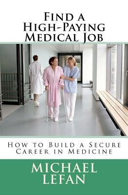 Find a High-Paying Medical Job: How to Build a Secure Career in Medicine by Lefan, Michael