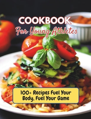 Cookbook For Young Athletes: 100+ Recipes Fuel Your Body, Fuel Your Game by Henning, Gustav