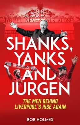 Shanks, Yanks and Jurgen: The Men Behind Liverpool's Rise Again by Holmes, Bob