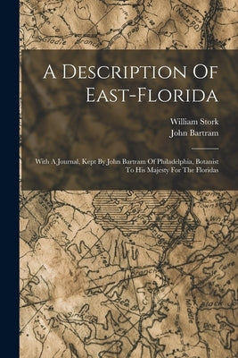A Description Of East-florida: With A Journal, Kept By John Bartram Of Philadelphia, Botanist To His Majesty For The Floridas by Stork, William