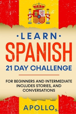 Learn Spanish 21 DAY CHALLENGE: FOR BEGINNERS AND INTERMEDIATE Includes Stories, and Conversations by S, Apollo