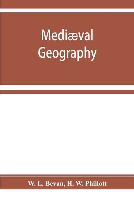 Mediæval geography. An essay in illustration of the Hereford Mappa Mundi by L. Bevan, W.