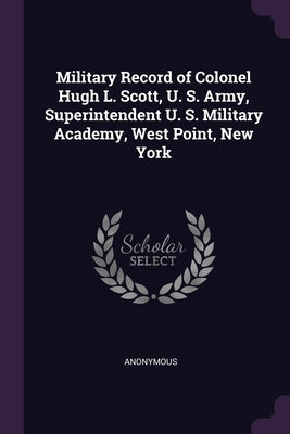 Military Record of Colonel Hugh L. Scott, U. S. Army, Superintendent U. S. Military Academy, West Point, New York by Anonymous