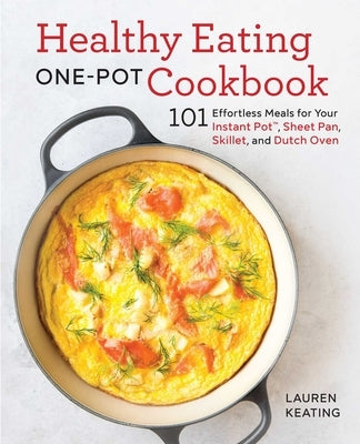 Healthy Eating One-Pot Cookbook: 101 Effortless Meals for Your Instant Pot, Sheet Pan, Skillet and Dutch Oven by Keating, Lauren