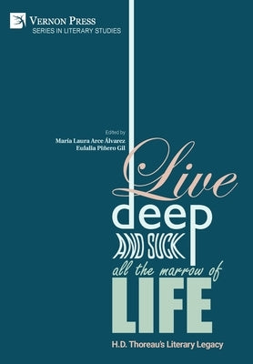 Live Deep and Suck all the Marrow of Life: H.D. Thoreau's Literary Legacy by Arce Álvarez, María Laura