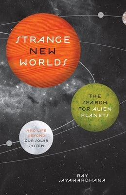 Strange New Worlds: The Search for Alien Planets and Life Beyond Our Solar System by Jayawardhana, Ray