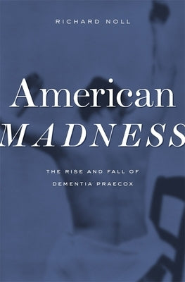 American Madness: The Rise and Fall of Dementia Praecox by Noll, Richard