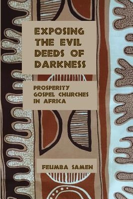 Exposing the Evil Deeds of Darkness: Prosperity Gospel Churches in Africa by Samen, Feumba