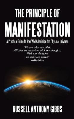 The Principle of Manifestation: A Practical Guide to How We Materialize the Physical Universe by Gibbs, Russell Anthony