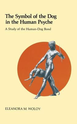 The Symbol of the Dog in the Human Psyche: A Study of the Human-Dog Bond by Woloy, Eleanor