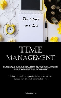 Time Management: The Importance Of Mental Health: Unleash Your Full Potential: The Enhancement Of Well-Being Through Effective Time Management (Method by Valencia, Felton