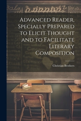 Advanced Reader, Specially Prepared to Elicit Thought and to Facilitate Literary Composition by Brothers, Christian