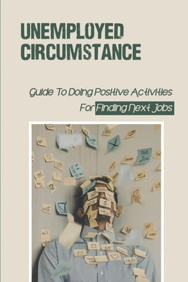Unemployed Circumstance: Guide To Doing Positive Activities For Finding Next Jobs: Unemployed State by Barrs, Felix