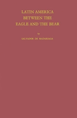 Latin America Between the Eagle and the Bear. by Madariaga, Salvador de