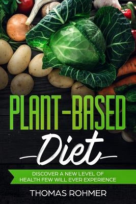 Plant-Based Diet: Discover a New Level of Health Few Will Ever Experience-Includes Over 40 Plant-Based Recipes! by Rohmer, Thomas