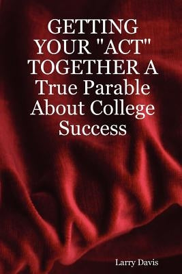 Getting Your Act Together a True Parable about College Success by Davis, Larry