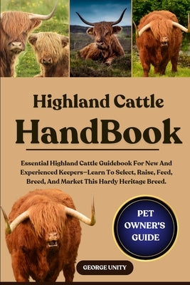 Highland Cattle Handbook: Essential Highland Cattle Guidebook For New And Experienced Keepers-Learn To Select, Raise, Feed, Breed, And Market This Har by Unity, George