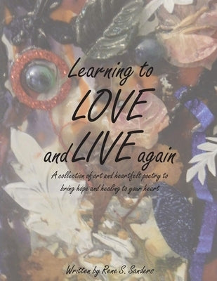 Learning to Love and Live Again: A Collection of Art and Heartfelt Poetry to Bring Hope and Healing to Your Heart by Sanders, Ren'e S.