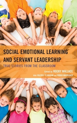 Social Emotional Learning and Servant Leadership: True Stories from the Classroom by Wallace, Rocky