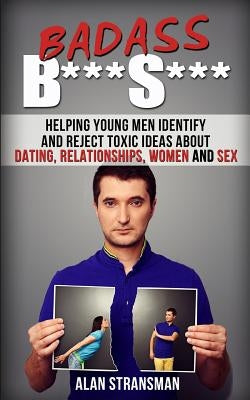 Badass B***S***: Helping Young Men Identify and Reject Toxic Ideas About Dating, Relationships, Women and Sex by Stransman, Alan