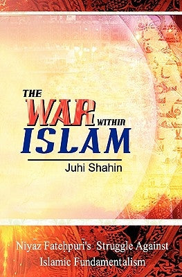 The War Within Islam: Niyaz Fatehpuri's Struggle Against Islamic Fundamentalism by Shahin, Juhi
