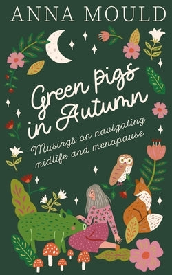 Green Pigs in Autumn (musings on navigating midlife & perimenopause) by Mould, Anna