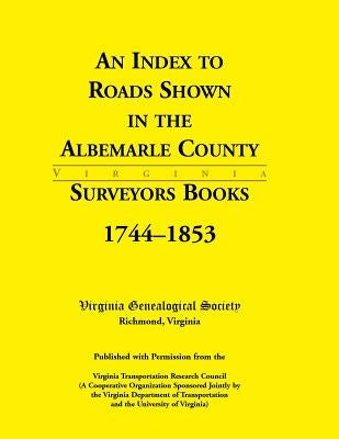 An Index to Roads Shown in the Albemarle County Surveyors Books, 1744-1853 by Virginia Genealogical Society