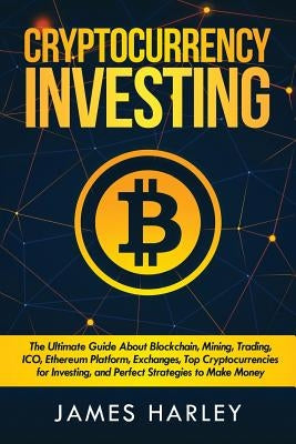 Investing in Cryptocurrency: The Ultimate Three Book In One. Explaining Blockchain, Mining, Trading, ICO, Ethereum Platform, Exchanges, Top Cryptoc by Harley, James