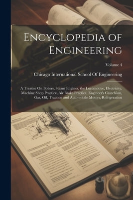 Encyclopedia of Engineering: A Treatise On Boilers, Steam Engines, the Locomotive, Electricity, Machine Shop Practice, Air Brake Practice, Engineer by International School of Engineering