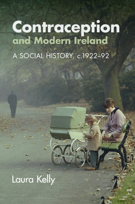 Contraception and Modern Ireland: A Social History, C. 1922-92 by Kelly, Laura