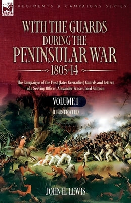 With the Guards during the Peninsular War,1805-14: Volume 1: The Campaigns of the First (later Grenadier) Guards and Letters of a Serving Officer, Ale by Lewis, John H.