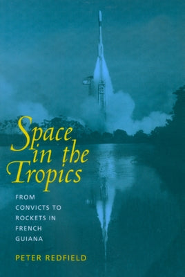Space in the Tropics: From Convicts to Rockets in French Guiana by Redfield, Peter