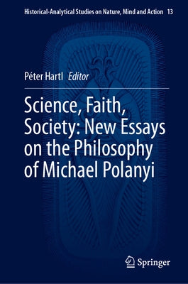 Science, Faith, Society: New Essays on the Philosophy of Michael Polanyi by Hartl, Péter