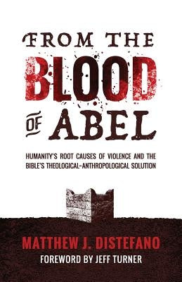 From the Blood of Abel: Humanity's Root Causes of Violence and the Bible's Theological-Anthropological Solution by DiStefano, Matthew J.