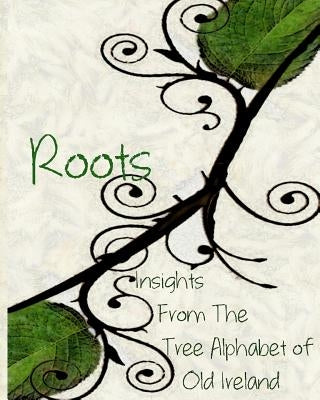Roots: Insights From the Tree Alphabet of Old Ireland by Wylie, Olivia