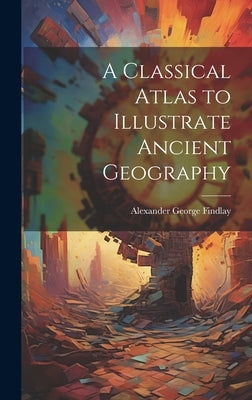 A Classical Atlas to Illustrate Ancient Geography by Findlay, Alexander George