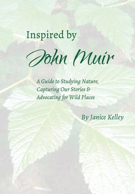 Inspired by John Muir: A Guide to Studying Nature, Capturing Stories and Advocating for Wild Places by Kelley, Janice