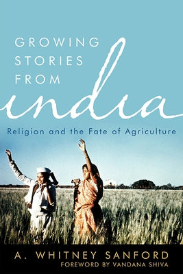 Growing Stories from India: Religion and the Fate of Agriculture by Sanford, A. Whitney