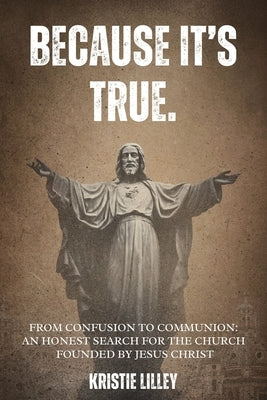 Because It's True.: From Confusion to Communion: An Honest Search for the Church Founded by Jesus Christ by Lilley, Kristie