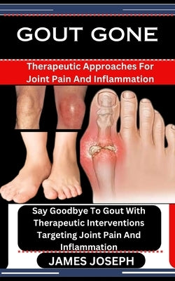 Gout Gone: Therapeutic Approaches For Joint Pain And Inflammation: Say Goodbye To Gout With Therapeutic Interventions Targeting J by Joseph, James