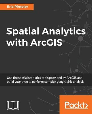Spatial Analytics with ArcGIS: Build powerful insights with spatial analytics by Pimpler, Eric