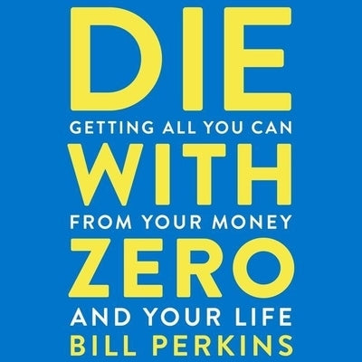 Die with Zero: Getting All You Can from Your Money and Your Life by Perkins, Bill
