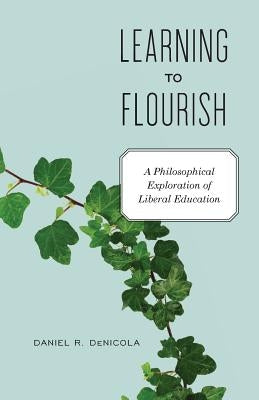 Learning to Flourish: A Philosophical Exploration of Liberal Education by Denicola, Daniel R.