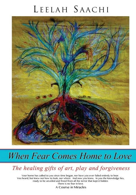 When Fear Comes Home to Love: The healing gifts of art, play and forgiveness by Saachi, Leelah