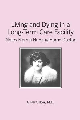 Living and Dying in a Long-Term Care Facility: Notes from a Nursing Home Doctor by Silber M. D., Gilah
